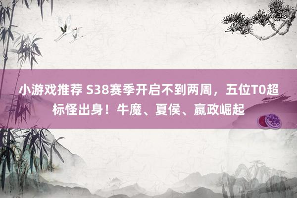 小游戏推荐 S38赛季开启不到两周，五位T0超标怪出身！牛魔、夏侯、嬴政崛起