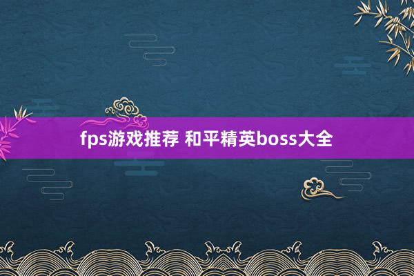 fps游戏推荐 和平精英boss大全