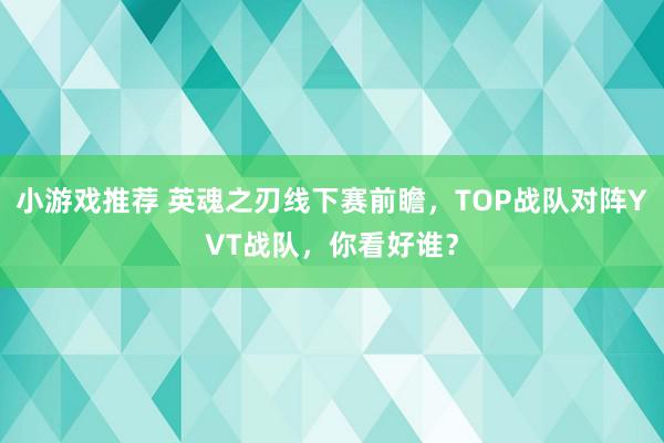 小游戏推荐 英魂之刃线下赛前瞻，TOP战队对阵YVT战队，你看好谁？