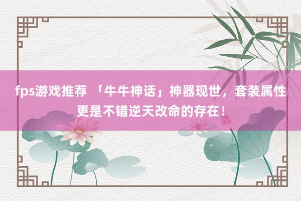 fps游戏推荐 「牛牛神话」神器现世，套装属性更是不错逆天改命的存在！