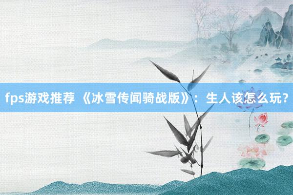 fps游戏推荐 《冰雪传闻骑战版》：生人该怎么玩？