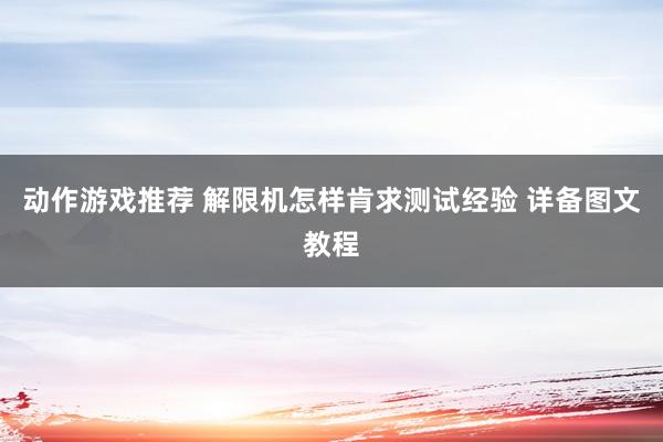 动作游戏推荐 解限机怎样肯求测试经验 详备图文教程