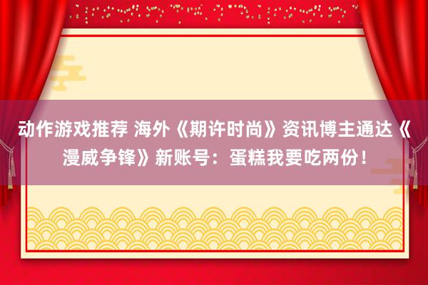 动作游戏推荐 海外《期许时尚》资讯博主通达《漫威争锋》新账号：蛋糕我要吃两份！