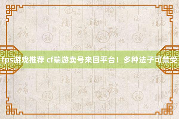 fps游戏推荐 cf端游卖号来回平台！多种法子可禁受