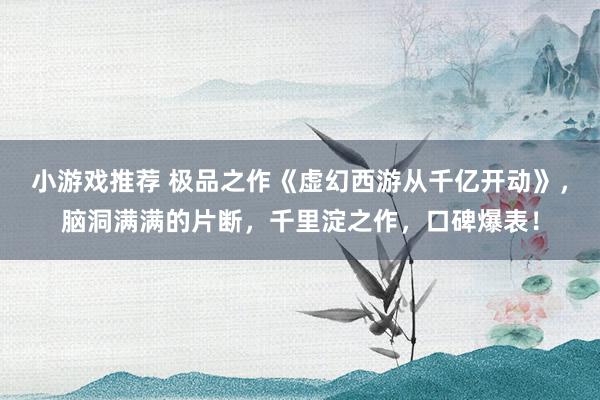 小游戏推荐 极品之作《虚幻西游从千亿开动》，脑洞满满的片断，千里淀之作，口碑爆表！