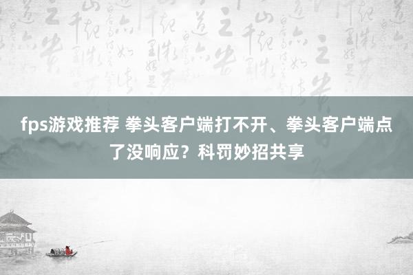 fps游戏推荐 拳头客户端打不开、拳头客户端点了没响应？科罚妙招共享