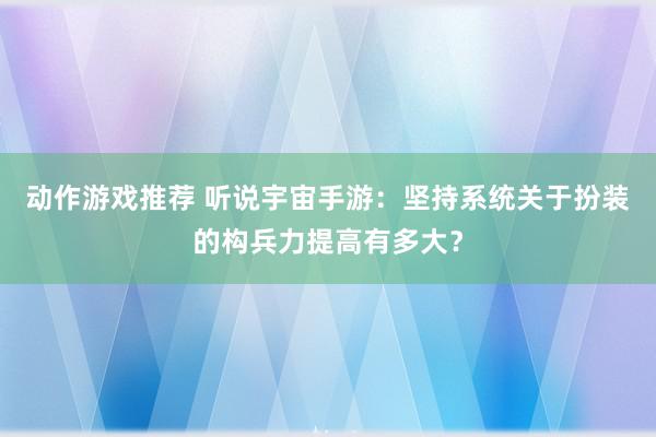 动作游戏推荐 听说宇宙手游：坚持系统关于扮装的构兵力提高有多大？