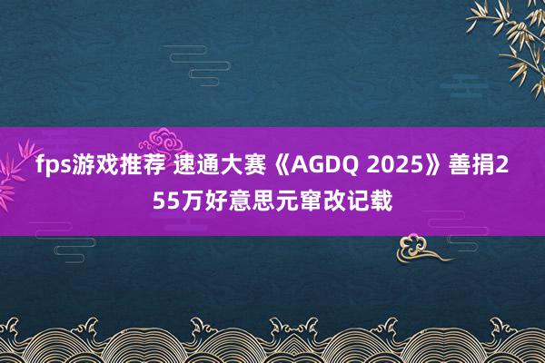 fps游戏推荐 速通大赛《AGDQ 2025》善捐255万好意思元窜改记载