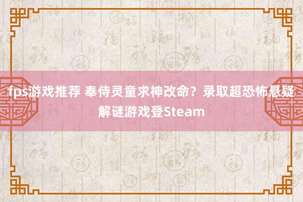 fps游戏推荐 奉侍灵童求神改命？录取超恐怖悬疑解谜游戏登Steam