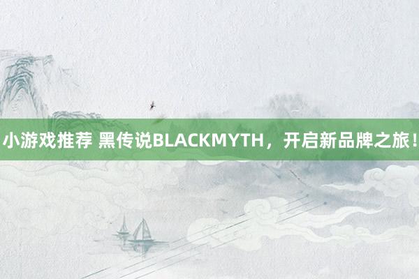 小游戏推荐 黑传说BLACKMYTH，开启新品牌之旅！