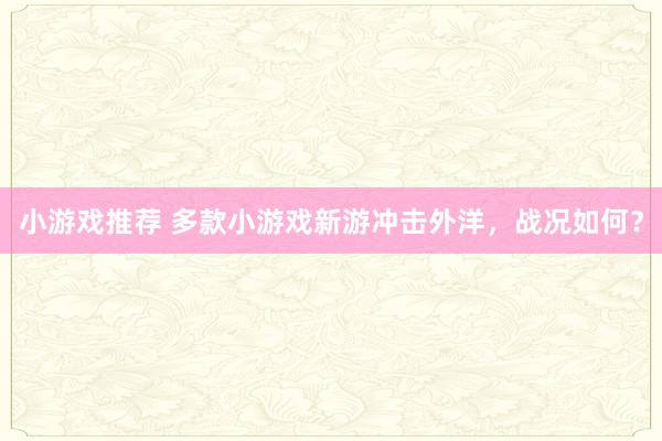 小游戏推荐 多款小游戏新游冲击外洋，战况如何？