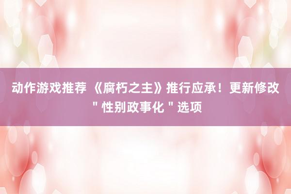 动作游戏推荐 《腐朽之主》推行应承！更新修改＂性别政事化＂选项