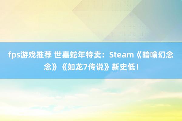 fps游戏推荐 世嘉蛇年特卖：Steam《暗喻幻念念》《如龙7传说》新史低！