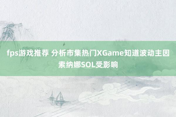 fps游戏推荐 分析市集热门XGame知道波动主因索纳娜SOL受影响