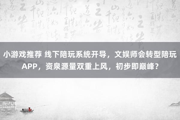 小游戏推荐 线下陪玩系统开导，文娱师会转型陪玩APP，资泉源量双重上风，初步即巅峰？