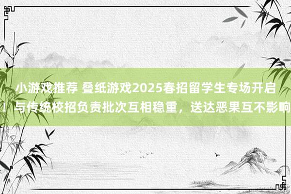 小游戏推荐 叠纸游戏2025春招留学生专场开启！与传统校招负责批次互相稳重，送达恶果互不影响