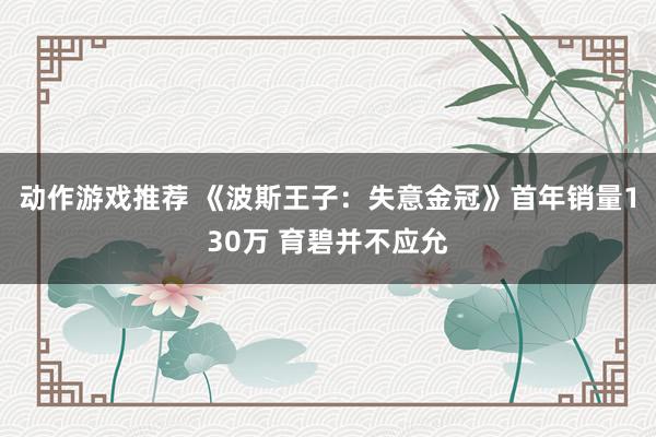 动作游戏推荐 《波斯王子：失意金冠》首年销量130万 育碧并不应允