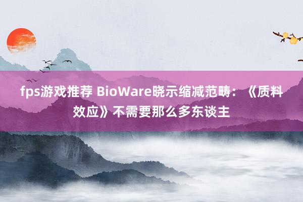 fps游戏推荐 BioWare晓示缩减范畴：《质料效应》不需要那么多东谈主