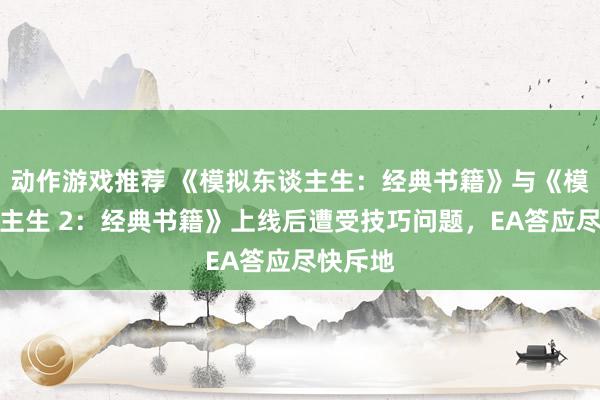 动作游戏推荐 《模拟东谈主生：经典书籍》与《模拟东谈主生 2：经典书籍》上线后遭受技巧问题，EA答应尽快斥地