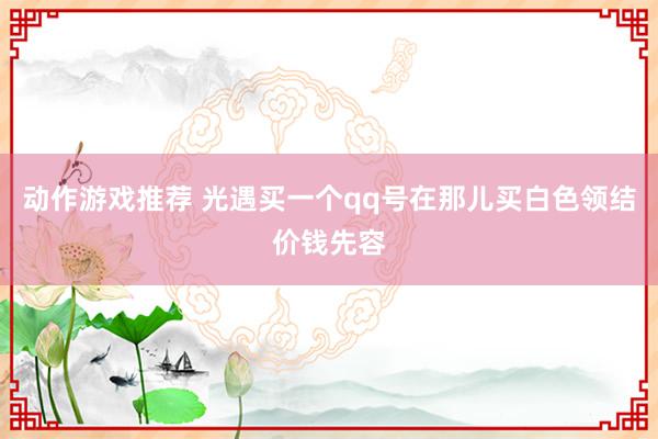 动作游戏推荐 光遇买一个qq号在那儿买白色领结价钱先容