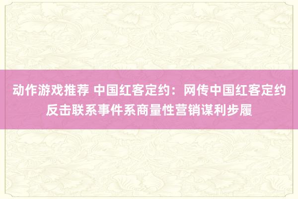 动作游戏推荐 中国红客定约：网传中国红客定约反击联系事件系商量性营销谋利步履