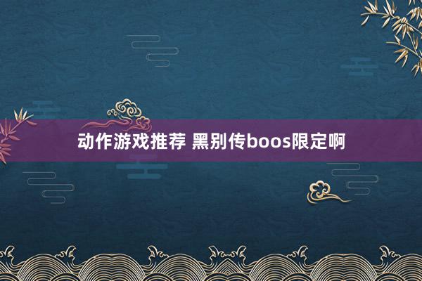 动作游戏推荐 黑别传boos限定啊