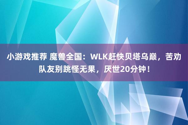 小游戏推荐 魔兽全国：WLK赶快贝塔乌巅，苦劝队友别跳怪无果，厌世20分钟！