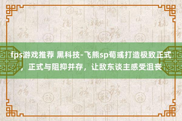 fps游戏推荐 黑科技-飞熊sp荀彧打造极致正式，正式与阻抑并存，让敌东谈主感受沮丧