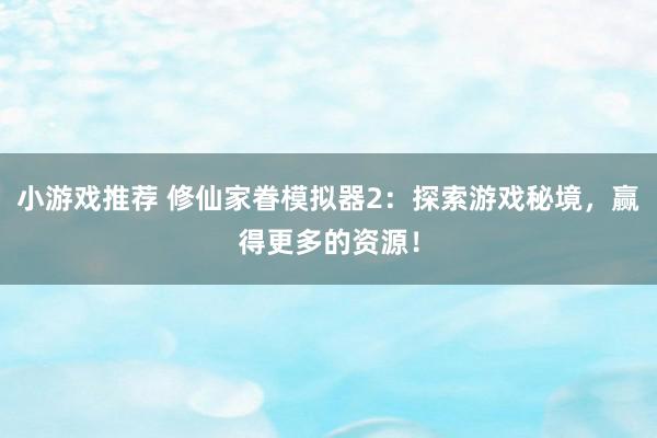 小游戏推荐 修仙家眷模拟器2：探索游戏秘境，赢得更多的资源！