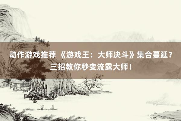 动作游戏推荐 《游戏王：大师决斗》集合蔓延？三招教你秒变流露大师！