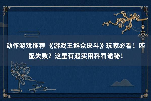 动作游戏推荐 《游戏王群众决斗》玩家必看！匹配失败？这里有超实用科罚诡秘！