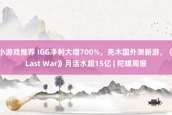 小游戏推荐 IGG净利大增700%，壳木国外测新游，《Last War》月活水超15亿 | 陀螺周报