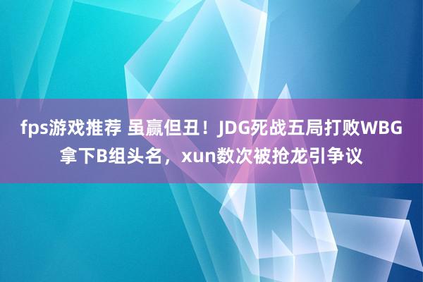 fps游戏推荐 虽赢但丑！JDG死战五局打败WBG拿下B组头名，xun数次被抢龙引争议