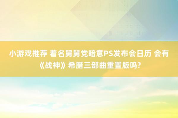 小游戏推荐 着名舅舅党暗意PS发布会日历 会有《战神》希腊三部曲重置版吗?