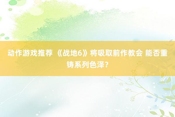 动作游戏推荐 《战地6》将吸取前作教会 能否重铸系列色泽？