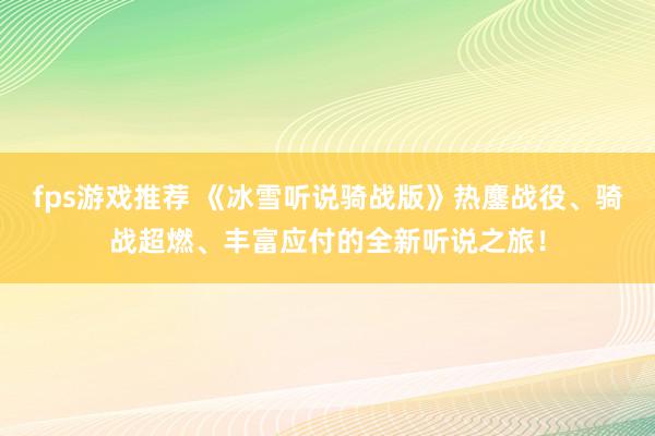 fps游戏推荐 《冰雪听说骑战版》热鏖战役、骑战超燃、丰富应付的全新听说之旅！