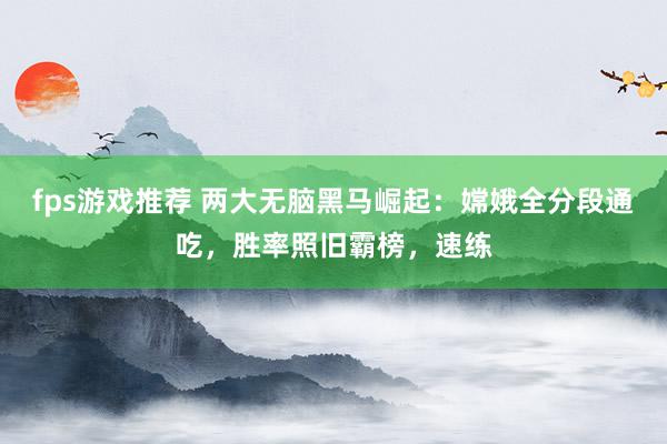 fps游戏推荐 两大无脑黑马崛起：嫦娥全分段通吃，胜率照旧霸榜，速练