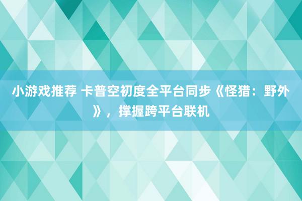 小游戏推荐 卡普空初度全平台同步《怪猎：野外》，撑握跨平台联机