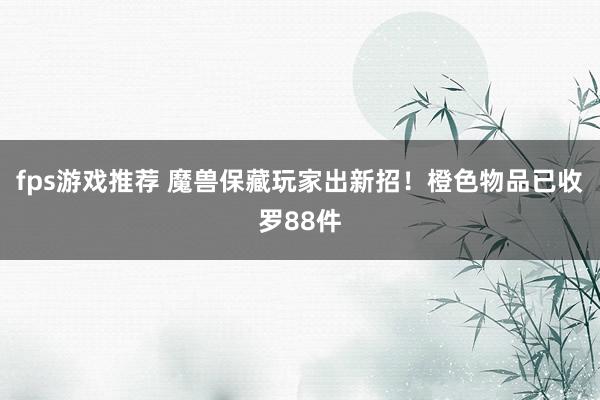 fps游戏推荐 魔兽保藏玩家出新招！橙色物品已收罗88件