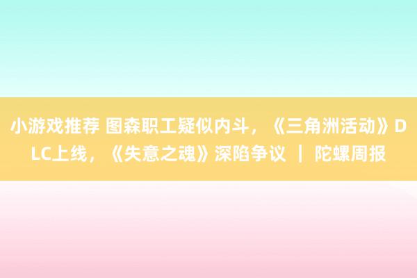 小游戏推荐 图森职工疑似内斗，《三角洲活动》DLC上线，《失意之魂》深陷争议 ｜ 陀螺周报