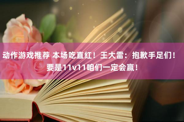 动作游戏推荐 本场吃直红！王大雷：抱歉手足们！ 要是11v11咱们一定会赢！