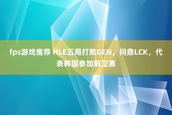 fps游戏推荐 HLE五局打败GEN，问鼎LCK，代表韩国参加前卫赛