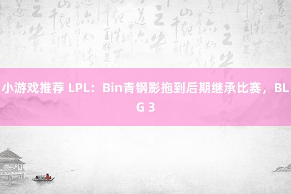 小游戏推荐 LPL：Bin青钢影拖到后期继承比赛，BLG 3