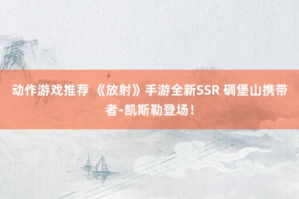 动作游戏推荐 《放射》手游全新SSR 碉堡山携带者-凯斯勒登场！