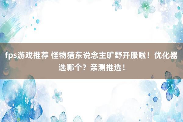 fps游戏推荐 怪物猎东说念主旷野开服啦！优化器选哪个？亲测推选！