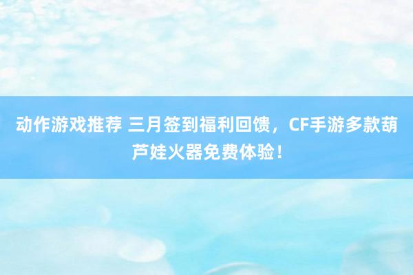 动作游戏推荐 三月签到福利回馈，CF手游多款葫芦娃火器免费体验！