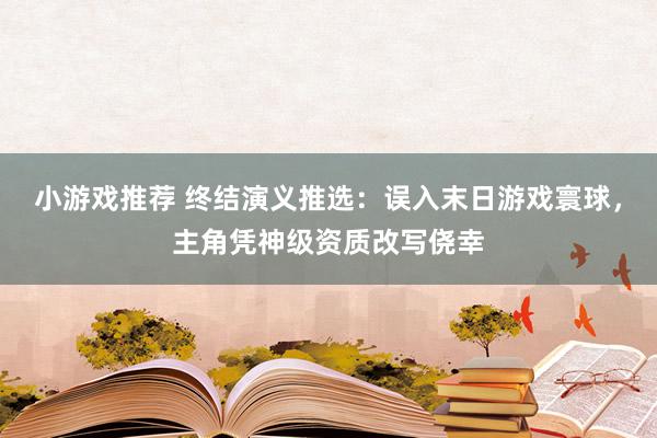 小游戏推荐 终结演义推选：误入末日游戏寰球，主角凭神级资质改写侥幸