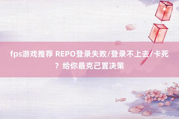 fps游戏推荐 REPO登录失败/登录不上去/卡死？给你最克己置决策