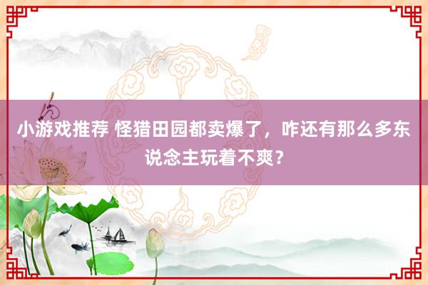 小游戏推荐 怪猎田园都卖爆了，咋还有那么多东说念主玩着不爽？