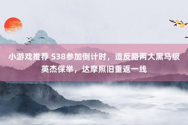 小游戏推荐 S38参加倒计时，造反路两大黑马级英杰保举，达摩照旧重返一线